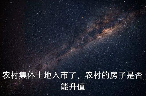 農(nóng)村集體土地入市了，農(nóng)村的房子是否能升值