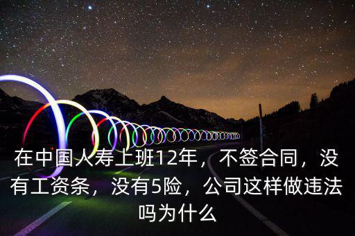 在中國人壽上班12年，不簽合同，沒有工資條，沒有5險，公司這樣做違法嗎為什么