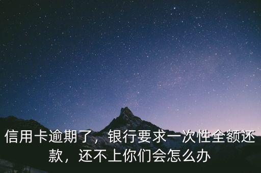 信用卡逾期了，銀行要求一次性全額還款，還不上你們會(huì)怎么辦
