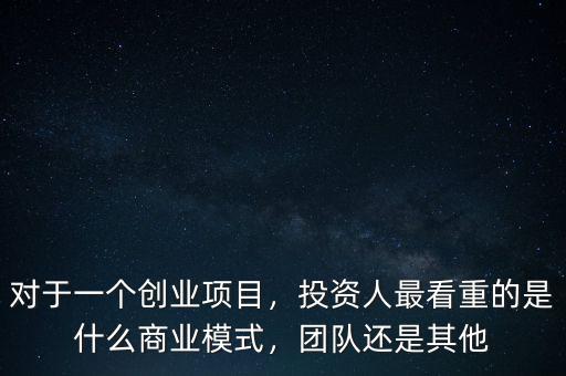 對于一個創(chuàng)業(yè)項目，投資人最看重的是什么商業(yè)模式，團(tuán)隊還是其他