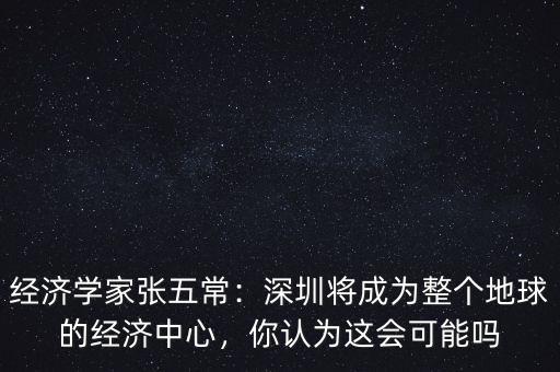 經(jīng)濟(jì)學(xué)家張五常：深圳將成為整個(gè)地球的經(jīng)濟(jì)中心，你認(rèn)為這會(huì)可能嗎