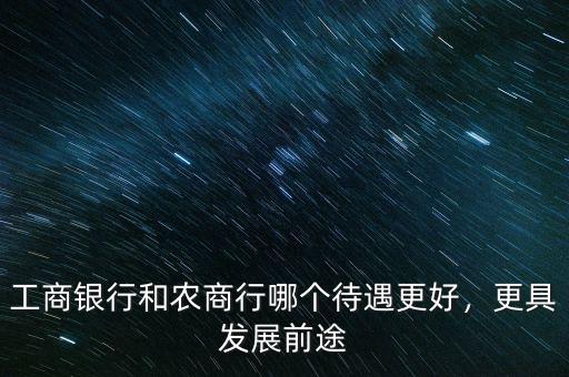 工商銀行和農(nóng)商行哪個待遇更好，更具發(fā)展前途