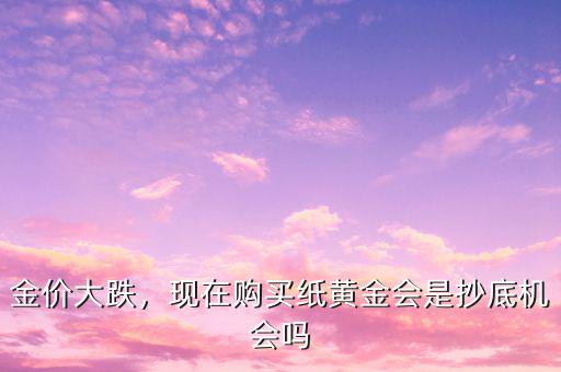 金價(jià)大跌，現(xiàn)在購(gòu)買紙黃金會(huì)是抄底機(jī)會(huì)嗎