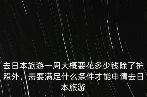 去日本旅游一周大概要花多少錢除了護照外，需要滿足什么條件才能申請去日本旅游