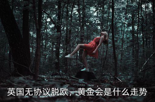 英國無協(xié)議脫歐，黃金會是什么走勢