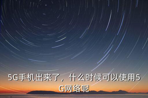 5G手機出來了，什么時候可以使用5G網(wǎng)絡(luò)呢