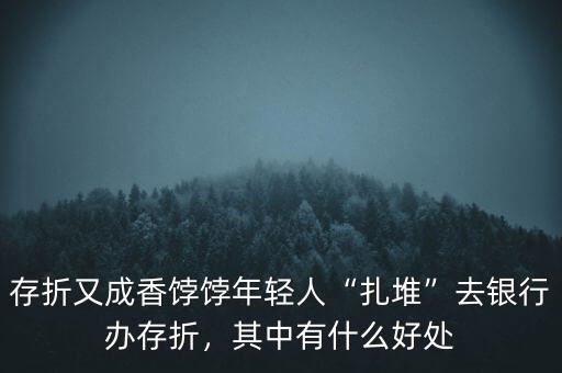 存折又成香餑餑年輕人“扎堆”去銀行辦存折，其中有什么好處
