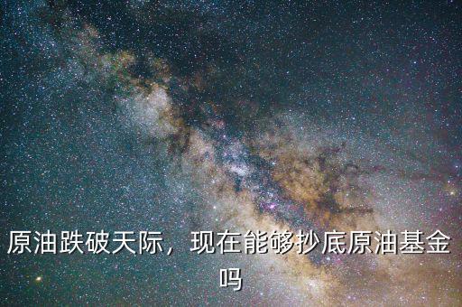 原油跌破天際，現(xiàn)在能夠抄底原油基金嗎