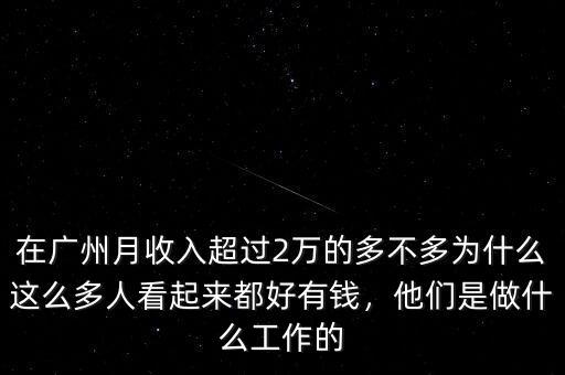 在廣州月收入超過2萬的多不多為什么這么多人看起來都好有錢，他們是做什么工作的