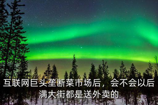 互聯(lián)網(wǎng)巨頭壟斷菜市場后，會不會以后滿大街都是送外賣的