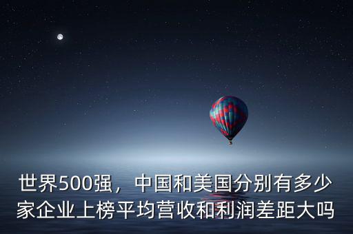 世界500強(qiáng)，中國(guó)和美國(guó)分別有多少家企業(yè)上榜平均營(yíng)收和利潤(rùn)差距大嗎