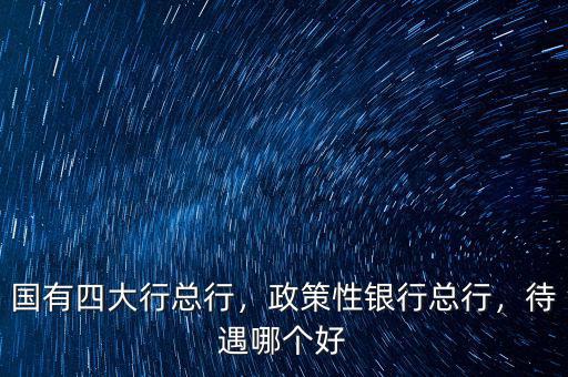 國(guó)有四大行總行，政策性銀行總行，待遇哪個(gè)好