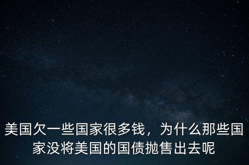 美國(guó)欠一些國(guó)家很多錢(qián)，為什么那些國(guó)家沒(méi)將美國(guó)的國(guó)債拋售出去呢