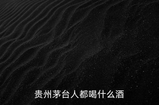 貴州茅臺人都喝什么酒