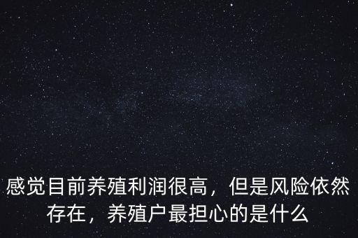 感覺目前養(yǎng)殖利潤很高，但是風(fēng)險依然存在，養(yǎng)殖戶最擔(dān)心的是什么