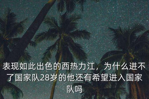 表現(xiàn)如此出色的西熱力江，為什么進(jìn)不了國(guó)家隊(duì)28歲的他還有希望進(jìn)入國(guó)家隊(duì)嗎