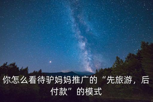 你怎么看待驢媽媽推廣的“先旅游，后付款”的模式