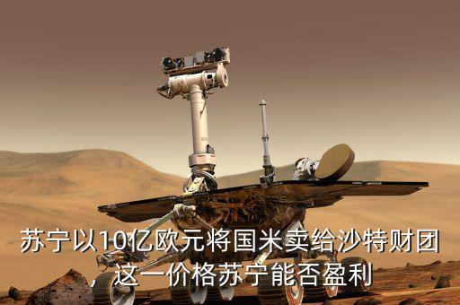 蘇寧以10億歐元將國(guó)米賣給沙特財(cái)團(tuán)，這一價(jià)格蘇寧能否盈利