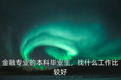 金融專業(yè)的本科畢業(yè)生，找什么工作比較好