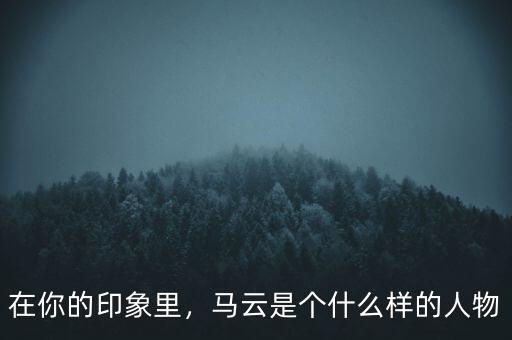 在你的印象里，馬云是個(gè)什么樣的人物