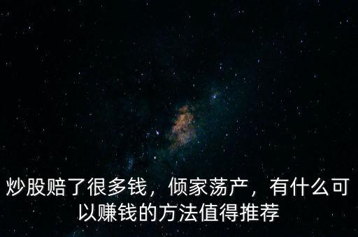 炒股賠了很多錢，傾家蕩產(chǎn)，有什么可以賺錢的方法值得推薦
