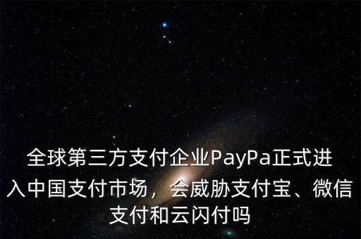 全球第三方支付企業(yè)PayPa正式進(jìn)入中國(guó)支付市場(chǎng)，會(huì)威脅支付寶、微信支付和云閃付嗎