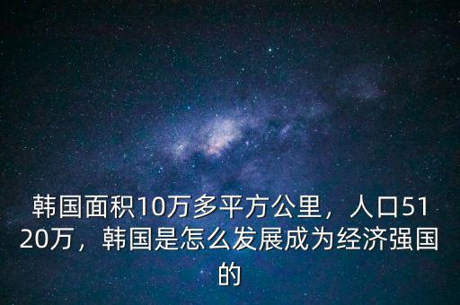 韓國面積10萬多平方公里，人口5120萬，韓國是怎么發(fā)展成為經(jīng)濟(jì)強(qiáng)國的