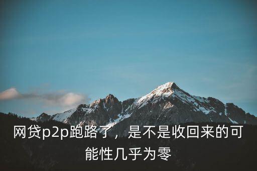 網(wǎng)貸p2p跑路了，是不是收回來的可能性幾乎為零