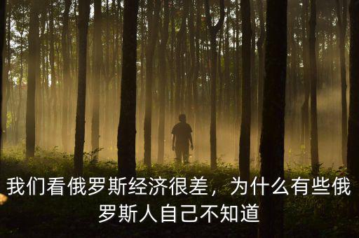 我們看俄羅斯經(jīng)濟(jì)很差，為什么有些俄羅斯人自己不知道
