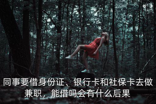 同事要借身份證、銀行卡和社?？ㄈプ黾媛殻芙鑶釙?huì)有什么后果