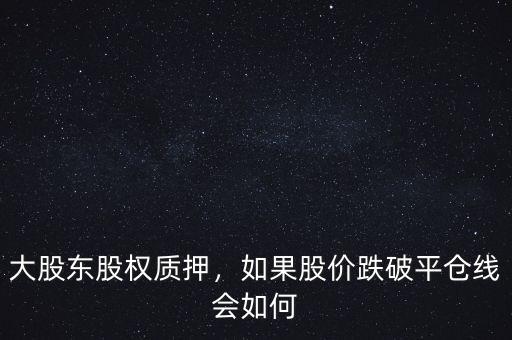 大股東股權(quán)質(zhì)押，如果股價(jià)跌破平倉(cāng)線會(huì)如何