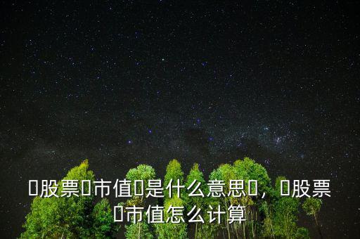 ?股票?市值?是什么意思?，?股票?市值怎么計算