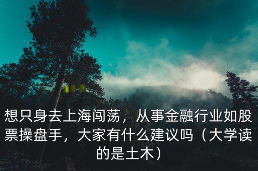想只身去上海闖蕩，從事金融行業(yè)如股票操盤(pán)手，大家有什么建議嗎（大學(xué)讀的是土木）