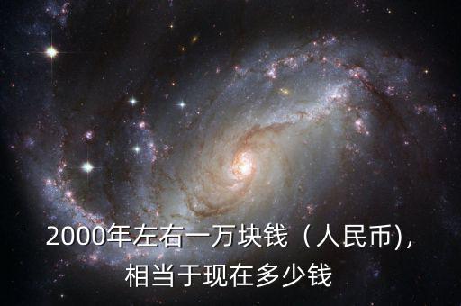 2000年左右一萬塊錢（人民幣)，相當(dāng)于現(xiàn)在多少錢