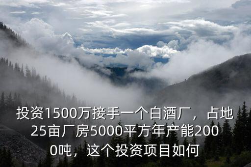 投資1500萬接手一個(gè)白酒廠，占地25畝廠房5000平方年產(chǎn)能2000噸，這個(gè)投資項(xiàng)目如何