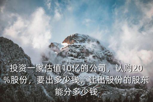 投資一家估值10億的公司，認(rèn)購20%股份，要出多少錢，讓出股份的股東能分多少錢