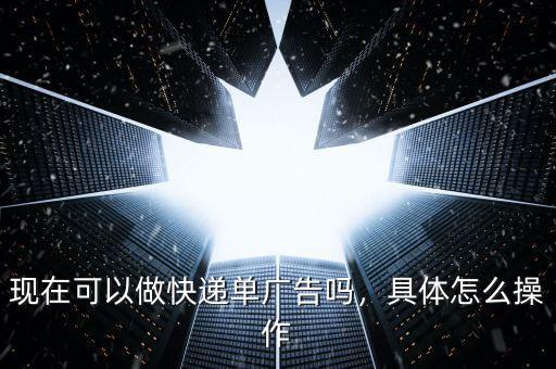 現(xiàn)在可以做快遞單廣告嗎，具體怎么操作