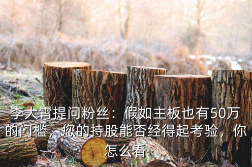 李大霄提問(wèn)粉絲：假如主板也有50萬(wàn)的門(mén)檻，您的持股能否經(jīng)得起考驗(yàn)，你怎么看