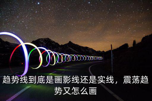 趨勢(shì)線到底是畫(huà)影線還是實(shí)線，震蕩趨勢(shì)又怎么畫(huà)
