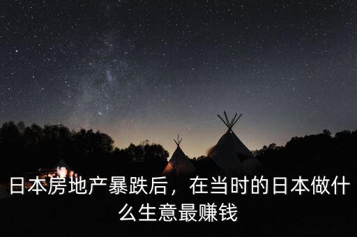 日本房地產(chǎn)暴跌后，在當(dāng)時(shí)的日本做什么生意最賺錢