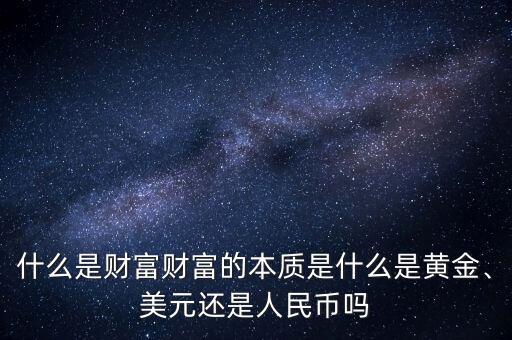 什么是財(cái)富財(cái)富的本質(zhì)是什么是黃金、美元還是人民幣嗎