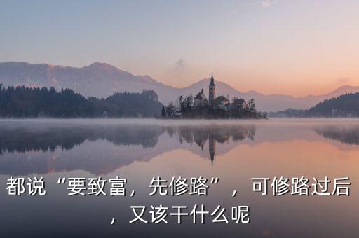 都說“要致富，先修路”，可修路過后，又該干什么呢