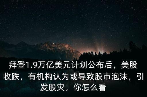 拜登1.9萬(wàn)億美元計(jì)劃公布后，美股收跌，有機(jī)構(gòu)認(rèn)為或?qū)е鹿墒信菽?，引發(fā)股災(zāi)，你怎么看