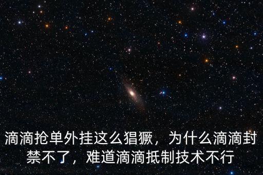 滴滴搶單外掛這么猖獗，為什么滴滴封禁不了，難道滴滴抵制技術(shù)不行