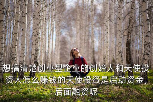 想搞清楚創(chuàng)業(yè)型企業(yè)的創(chuàng)始人和天使投資人怎么賺錢的天使投資是啟動資金，后面融資呢