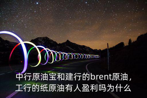 中行原油寶和建行的brent原油，工行的紙原油有人盈利嗎為什么