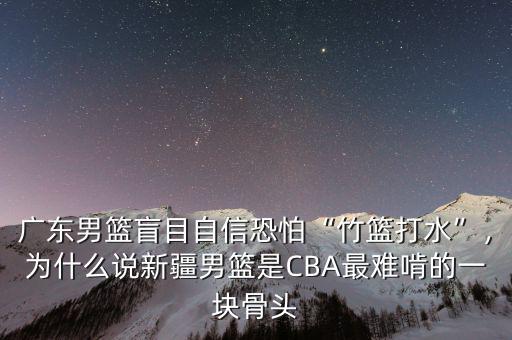 廣東男籃盲目自信恐怕“竹籃打水”，為什么說新疆男籃是CBA最難啃的一塊骨頭