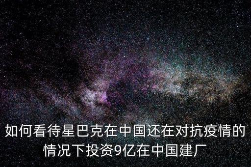 如何看待星巴克在中國還在對(duì)抗疫情的情況下投資9億在中國建廠