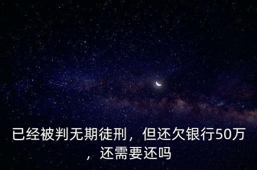 已經(jīng)被判無(wú)期徒刑，但還欠銀行50萬(wàn)，還需要還嗎