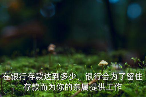在銀行存款達(dá)到多少，銀行會(huì)為了留住存款而為你的親屬提供工作